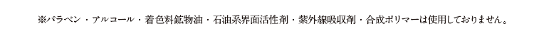 ※パラベン・アルコール・着色料鉱物油・石油系界面活性剤・紫外線吸収剤・合成ポリマーは使用しておりません。
