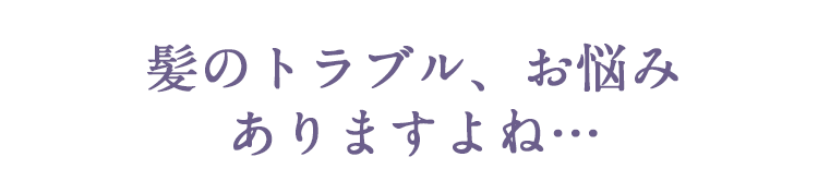 髪のトラブル、お悩みありますよね・・・